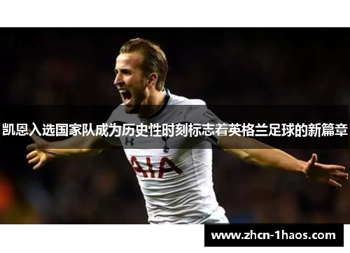 凯恩入选国家队成为历史性时刻标志着英格兰足球的新篇章 凯恩入选国家队成为历史性时刻标志着英格兰足球的新篇章