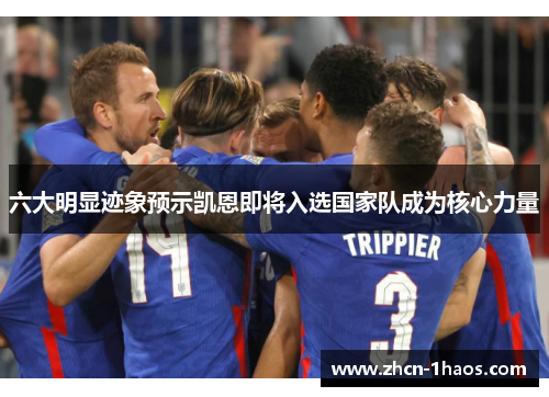 六大明显迹象预示凯恩即将入选国家队成为核心力量 六大明显迹象预示凯恩即将入选国家队成为核心力量