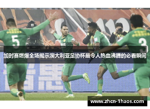 加时赛燃爆全场揭示澳大利亚足协杯最令人热血沸腾的必看瞬间 加时赛燃爆全场揭示澳大利亚足协杯最令人热血沸腾的必看瞬间