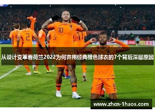 从设计变革看荷兰2022为何弃用经典橙色球衣的7个背后深层原因