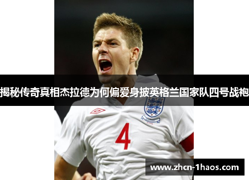 揭秘传奇真相杰拉德为何偏爱身披英格兰国家队四号战袍 揭秘传奇真相杰拉德为何偏爱身披英格兰国家队四号战袍