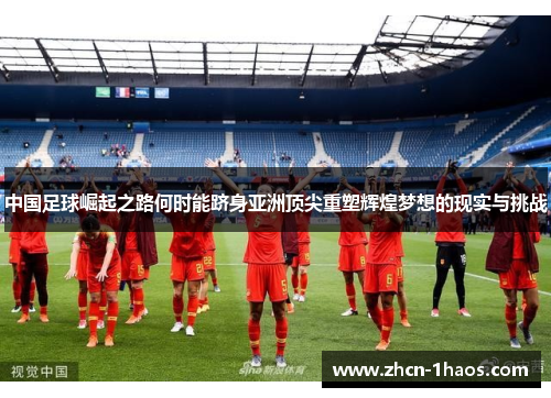 中国足球崛起之路何时能跻身亚洲顶尖重塑辉煌梦想的现实与挑战 中国足球崛起之路何时能跻身亚洲顶尖重塑辉煌梦想的现实与挑战