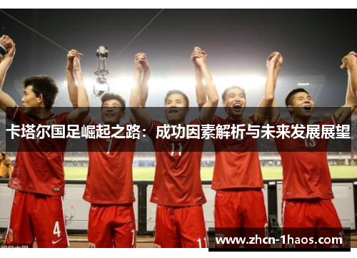 卡塔尔国足崛起之路:成功因素解析与未来发展展望 卡塔尔国足崛起之路:成功因素解析与未来发展展望
