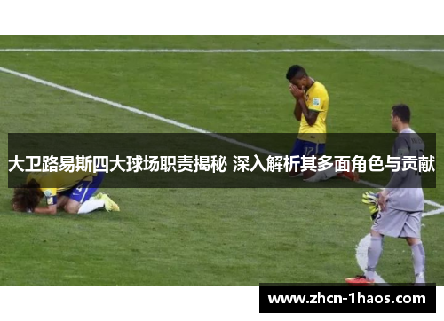 大卫路易斯四大球场职责揭秘 深入解析其多面角色与贡献 大卫路易斯四大球场职责揭秘 深入解析其多面角色与贡献