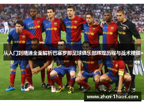 从入门到精通全面解析巴塞罗那足球俱乐部辉煌历程与战术精髓