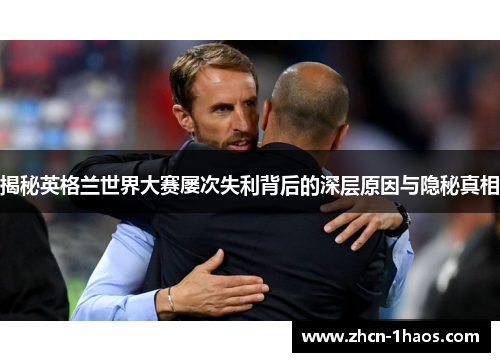 揭秘英格兰世界大赛屡次失利背后的深层原因与隐秘真相 揭秘英格兰世界大赛屡次失利背后的深层原因与隐秘真相