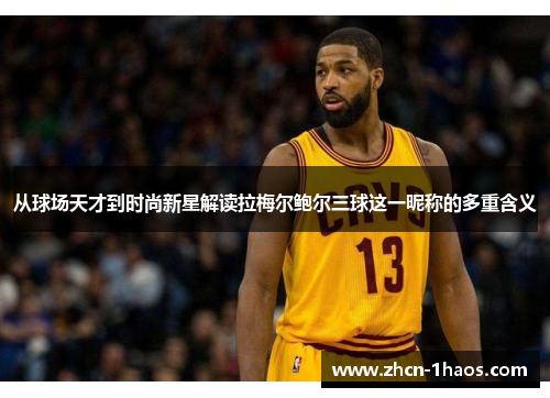 从球场天才到时尚新星解读拉梅尔鲍尔三球这一昵称的多重含义 从球场天才到时尚新星解读拉梅尔鲍尔三球这一昵称的多重含义