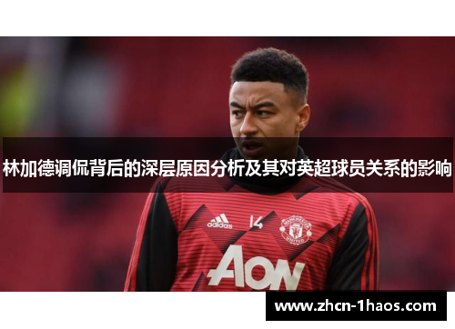 林加德调侃背后的深层原因分析及其对英超球员关系的影响 林加德调侃背后的深层原因分析及其对英超球员关系的影响