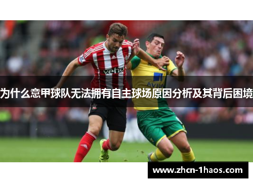 为什么意甲球队无法拥有自主球场原因分析及其背后困境 为什么意甲球队无法拥有自主球场原因分析及其背后困境