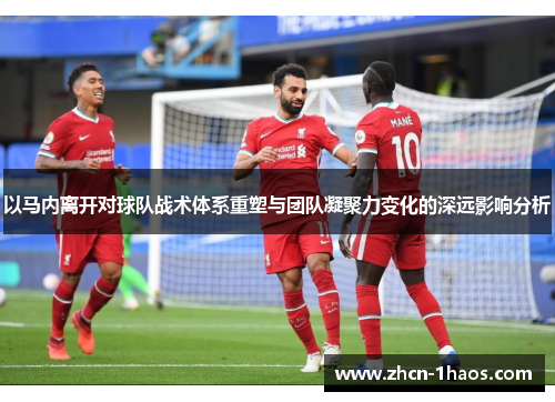 以马内离开对球队战术体系重塑与团队凝聚力变化的深远影响分析 以马内离开对球队战术体系重塑与团队凝聚力变化的深远影响分析