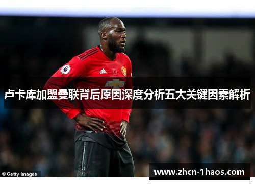 卢卡库加盟曼联背后原因深度分析五大关键因素解析