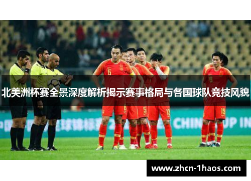 北美洲杯赛全景深度解析揭示赛事格局与各国球队竞技风貌 北美洲杯赛全景深度解析揭示赛事格局与各国球队竞技风貌