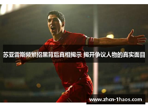 苏亚雷斯频繁招黑背后真相揭示 揭开争议人物的真实面目