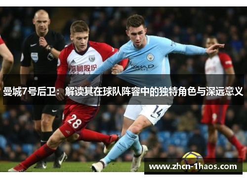 曼城7号后卫:解读其在球队阵容中的独特角色与深远意义 曼城7号后卫:解读其在球队阵容中的独特角色与深远意义