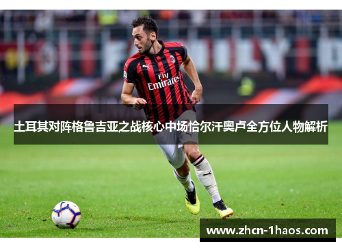土耳其对阵格鲁吉亚之战核心中场恰尔汗奥卢全方位人物解析