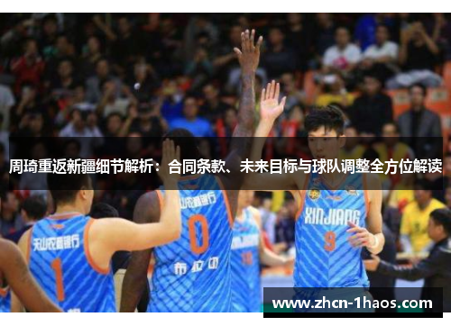 周琦重返新疆细节解析：合同条款、未来目标与球队调整全方位解读