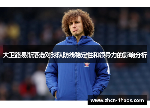 大卫路易斯落选对球队防线稳定性和领导力的影响分析