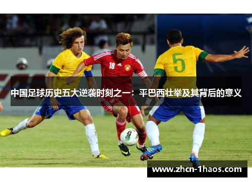 中国足球历史五大逆袭时刻之一:平巴西壮举及其背后的意义 中国足球历史五大逆袭时刻之一:平巴西壮举及其背后的意义