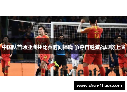 中国队首场亚洲杯比赛时间揭晓 争夺首胜激战即将上演