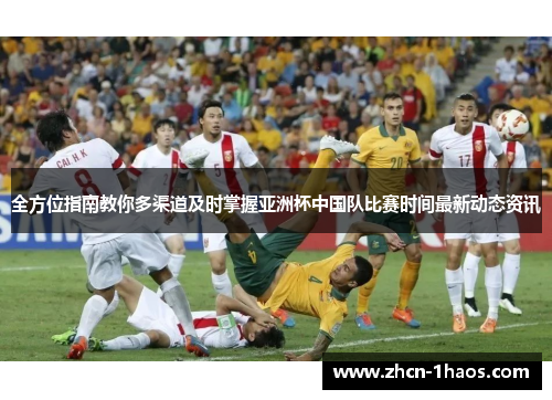 全方位指南教你多渠道及时掌握亚洲杯中国队比赛时间最新动态资讯