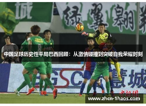 中国足球历史性平局巴西回顾:从激情碰撞到突破自我荣耀时刻 中国足球历史性平局巴西回顾:从激情碰撞到突破自我荣耀时刻