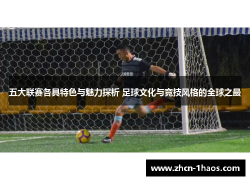 五大联赛各具特色与魅力探析 足球文化与竞技风格的全球之最 五大联赛各具特色与魅力探析 足球文化与竞技风格的全球之最