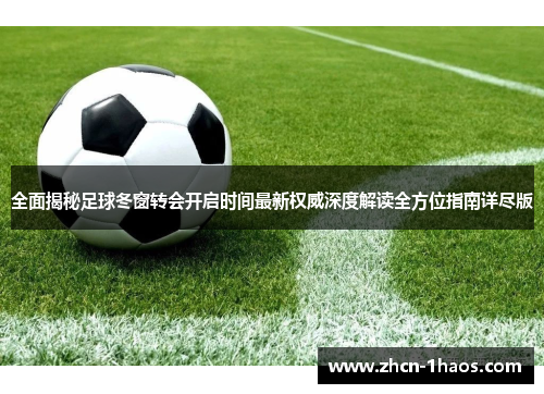 全面揭秘足球冬窗转会开启时间最新权威深度解读全方位指南详尽版