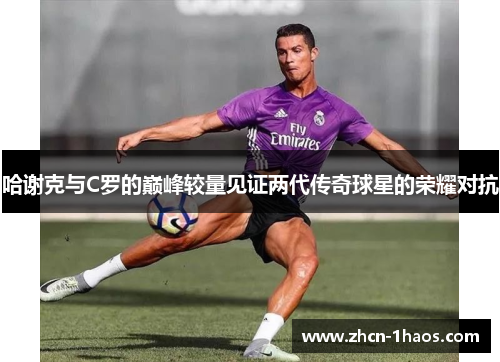 哈谢克与C罗的巅峰较量见证两代传奇球星的荣耀对抗