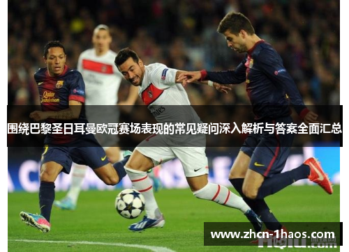 围绕巴黎圣日耳曼欧冠赛场表现的常见疑问深入解析与答案全面汇总