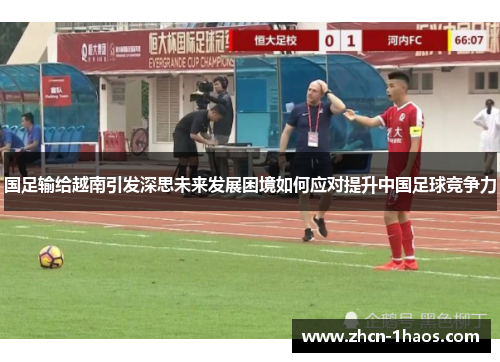 国足输给越南引发深思未来发展困境如何应对提升中国足球竞争力