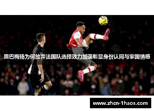 奥巴梅扬为何放弃法国队选择效力加蓬彰显身份认同与家国情感