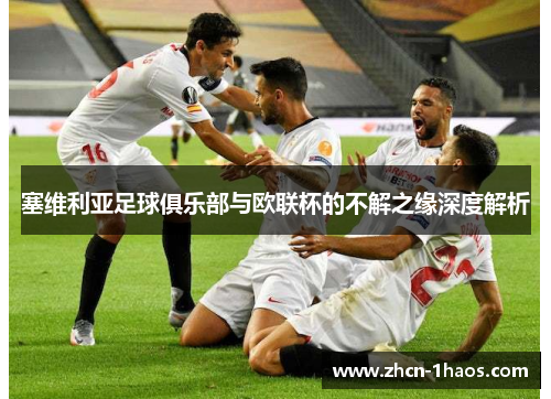 塞维利亚足球俱乐部与欧联杯的不解之缘深度解析 塞维利亚足球俱乐部与欧联杯的不解之缘深度解析