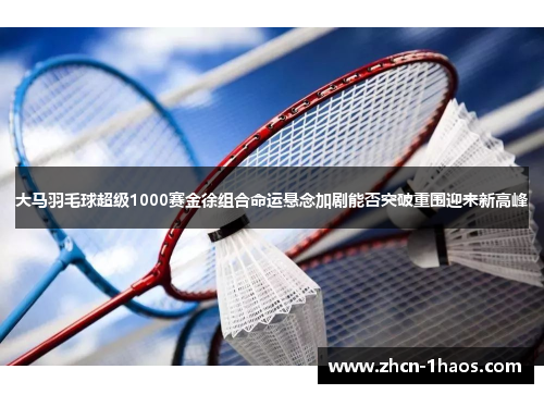 大马羽毛球超级1000赛金徐组合命运悬念加剧能否突破重围迎来新高峰
