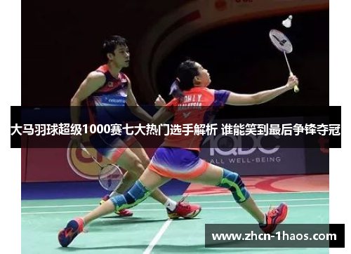 大马羽球超级1000赛七大热门选手解析 谁能笑到最后争锋夺冠