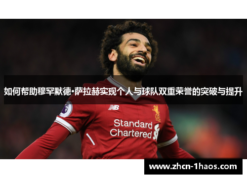 如何帮助穆罕默德·萨拉赫实现个人与球队双重荣誉的突破与提升