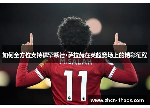 如何全方位支持穆罕默德·萨拉赫在英超赛场上的精彩征程