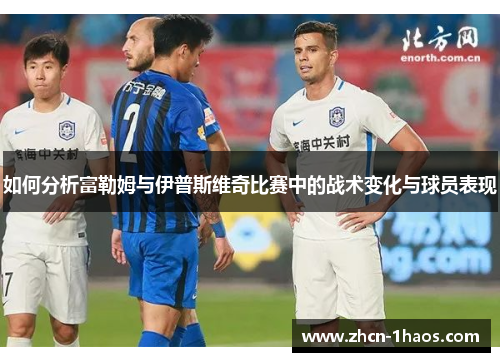 如何分析富勒姆与伊普斯维奇比赛中的战术变化与球员表现