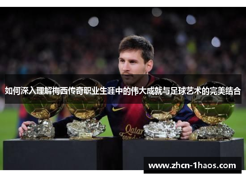 如何深入理解梅西传奇职业生涯中的伟大成就与足球艺术的完美结合