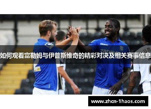 如何观看富勒姆与伊普斯维奇的精彩对决及相关赛事信息
