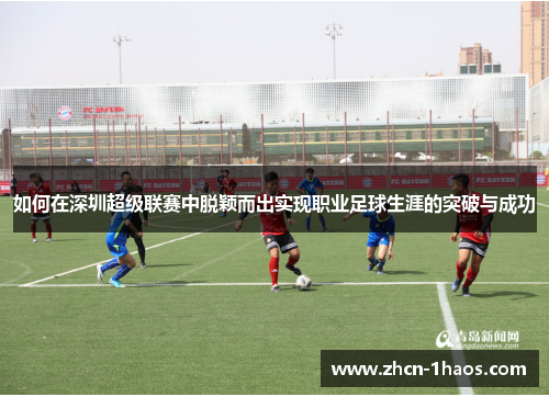 如何在深圳超级联赛中脱颖而出实现职业足球生涯的突破与成功 如何在深圳超级联赛中脱颖而出实现职业足球生涯的突破与成功