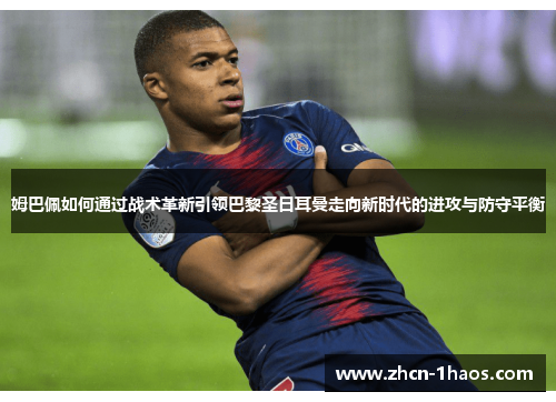 姆巴佩如何通过战术革新引领巴黎圣日耳曼走向新时代的进攻与防守平衡