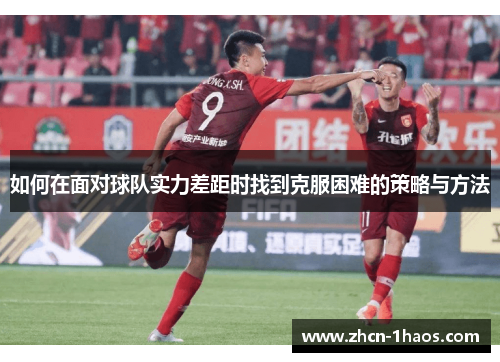 如何在面对球队实力差距时找到克服困难的策略与方法 如何在面对球队实力差距时找到克服困难的策略与方法