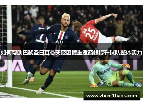 如何帮助巴黎圣日耳曼突破困境重返巅峰提升球队整体实力