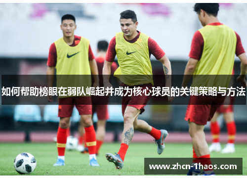 如何帮助榜眼在弱队崛起并成为核心球员的关键策略与方法 如何帮助榜眼在弱队崛起并成为核心球员的关键策略与方法