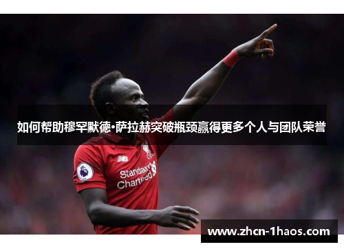 如何帮助穆罕默德·萨拉赫突破瓶颈赢得更多个人与团队荣誉 如何帮助穆罕默德·萨拉赫突破瓶颈赢得更多个人与团队荣誉