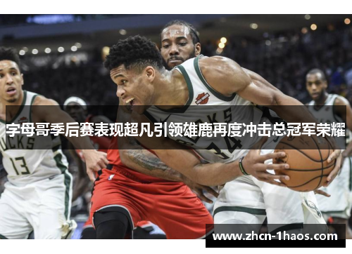 字母哥季后赛表现超凡引领雄鹿再度冲击总冠军荣耀 字母哥季后赛表现超凡引领雄鹿再度冲击总冠军荣耀