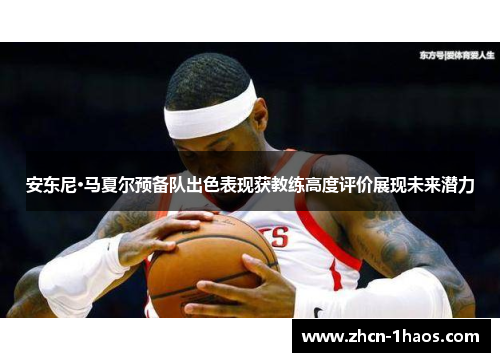 安东尼·马夏尔预备队出色表现获教练高度评价展现未来潜力