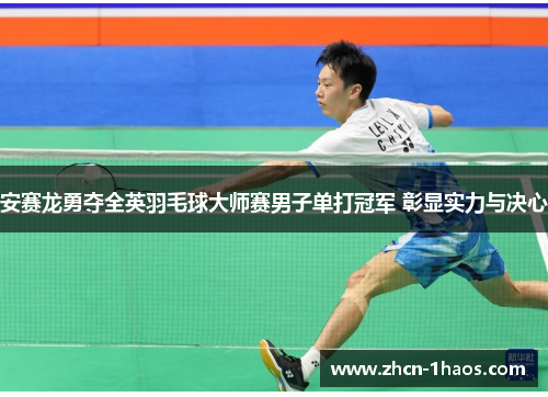 安赛龙勇夺全英羽毛球大师赛男子单打冠军 彰显实力与决心
