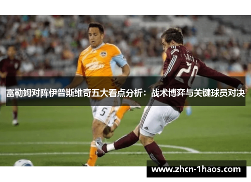 富勒姆对阵伊普斯维奇五大看点分析：战术博弈与关键球员对决