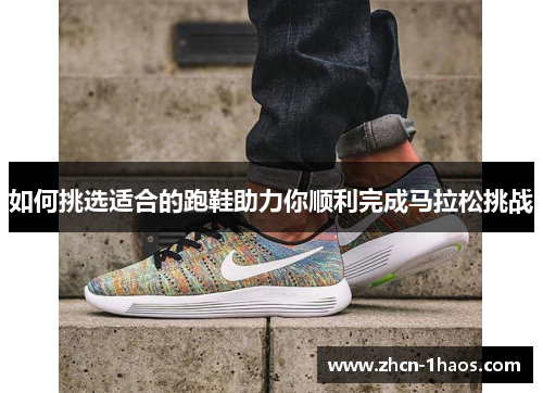 如何挑选适合的跑鞋助力你顺利完成马拉松挑战